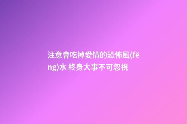 注意會吃掉愛情的恐怖風(fēng)水 終身大事不可忽視